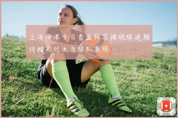 上海海港今日首发阵容揭晓球迷期待精彩对决与球队表现