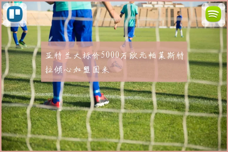 亚特兰大标价5000万欧元帕莱斯特拉倾心加盟国米