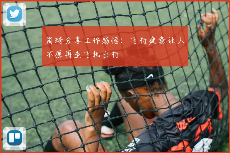 周琦分享工作感悟：飞行疲惫让人不愿再坐飞机出行