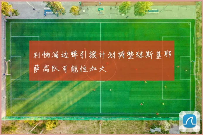 利物浦边锋引援计划调整琼斯基耶萨离队可能性加大