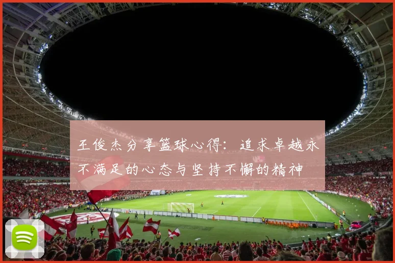 王俊杰分享篮球心得：追求卓越永不满足的心态与坚持不懈的精神