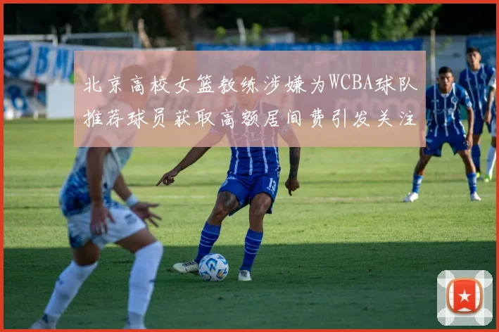 北京高校女篮教练涉嫌为WCBA球队推荐球员获取高额居间费引发关注