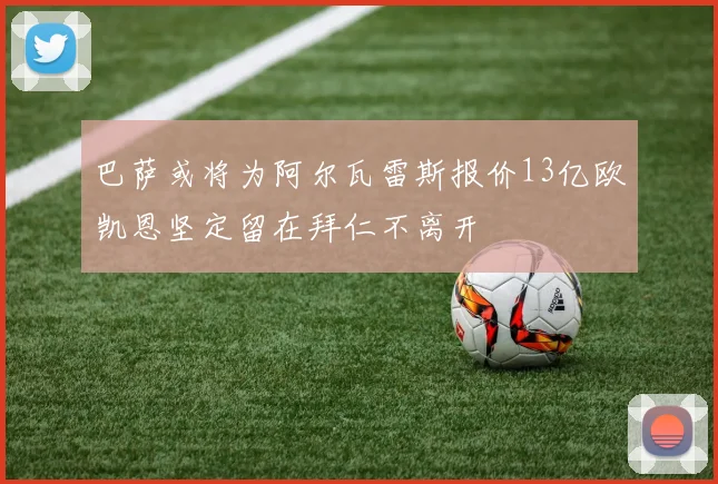 巴萨或将为阿尔瓦雷斯报价13亿欧凯恩坚定留在拜仁不离开