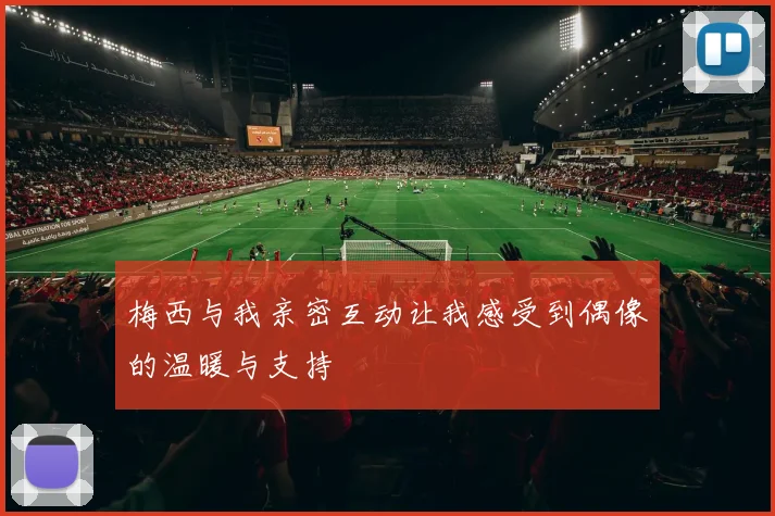梅西与我亲密互动让我感受到偶像的温暖与支持