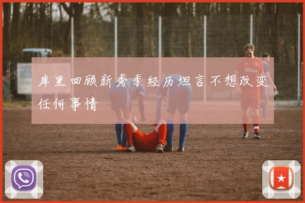 库里回顾新秀季经历坦言不想改变任何事情