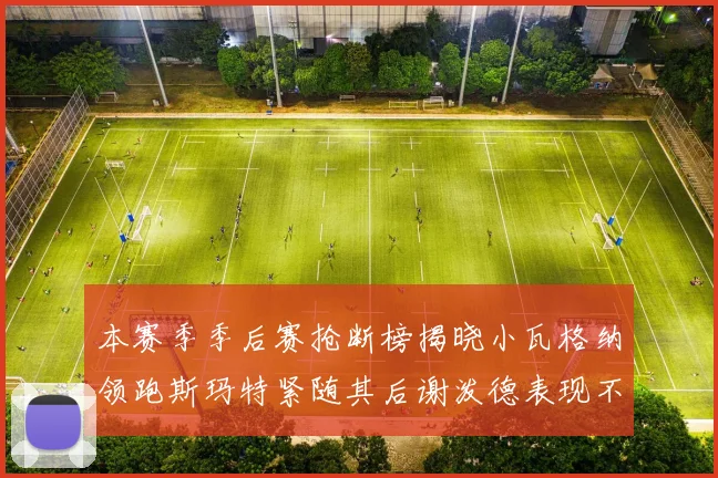 本赛季季后赛抢断榜揭晓小瓦格纳领跑斯玛特紧随其后谢泼德表现不俗