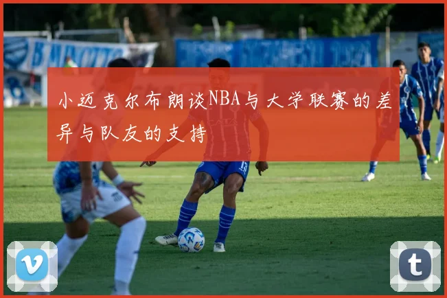 小迈克尔布朗谈NBA与大学联赛的差异与队友的支持