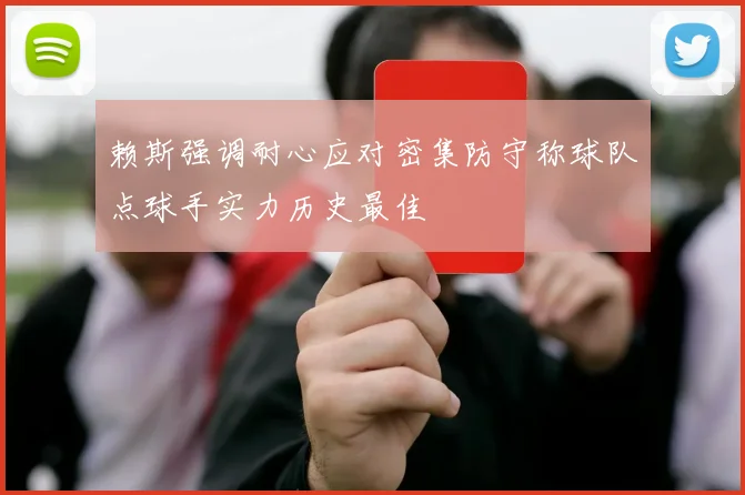 赖斯强调耐心应对密集防守称球队点球手实力历史最佳