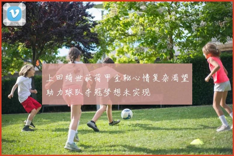 上田绮世获荷甲金靴心情复杂渴望助力球队夺冠梦想未实现
