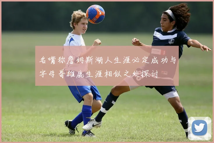 名嘴称詹姆斯湖人生涯必定成功与字母哥雄鹿生涯相似之处探讨