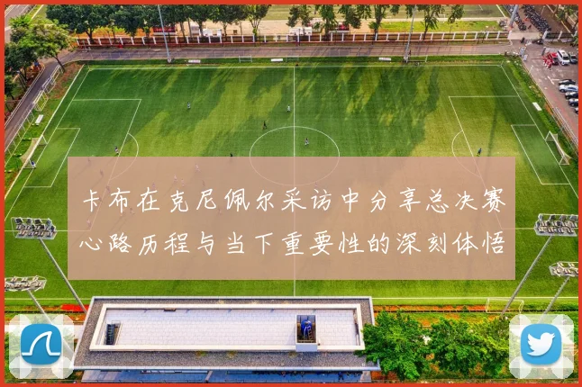 卡布在克尼佩尔采访中分享总决赛心路历程与当下重要性的深刻体悟