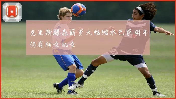 克里斯滕森薪资大幅缩水巴萨明年仍有转会机会