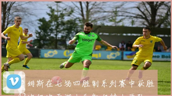 詹姆斯在七场四胜制系列赛中获胜42次仅次于湖人和凯尔特人两队