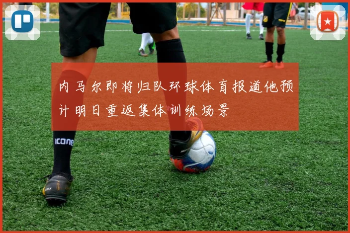 内马尔即将归队环球体育报道他预计明日重返集体训练场景