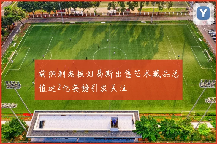 前热刺老板刘易斯出售艺术藏品总值达2亿英镑引发关注