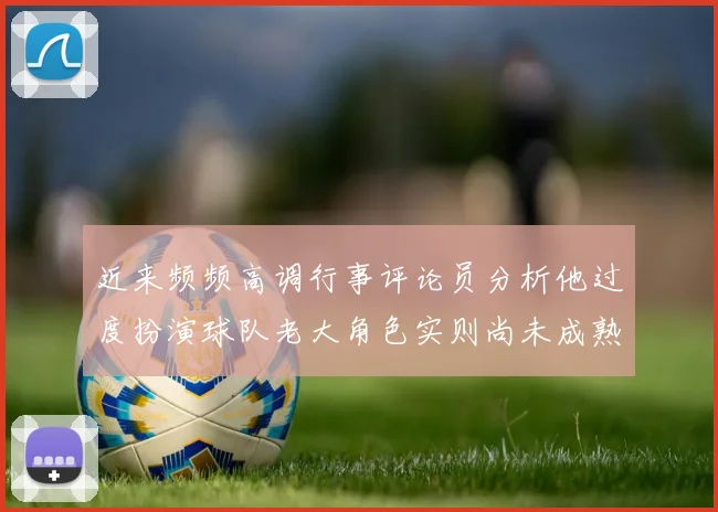 近来频频高调行事评论员分析他过度扮演球队老大角色实则尚未成熟