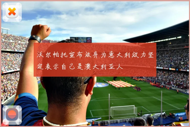 沃尔帕托宣布放弃为意大利效力坚定表示自己是澳大利亚人
