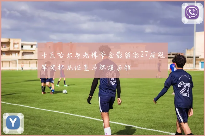 卡瓦哈尔与老佛爷合影留念27座冠军奖杯见证皇马辉煌历程